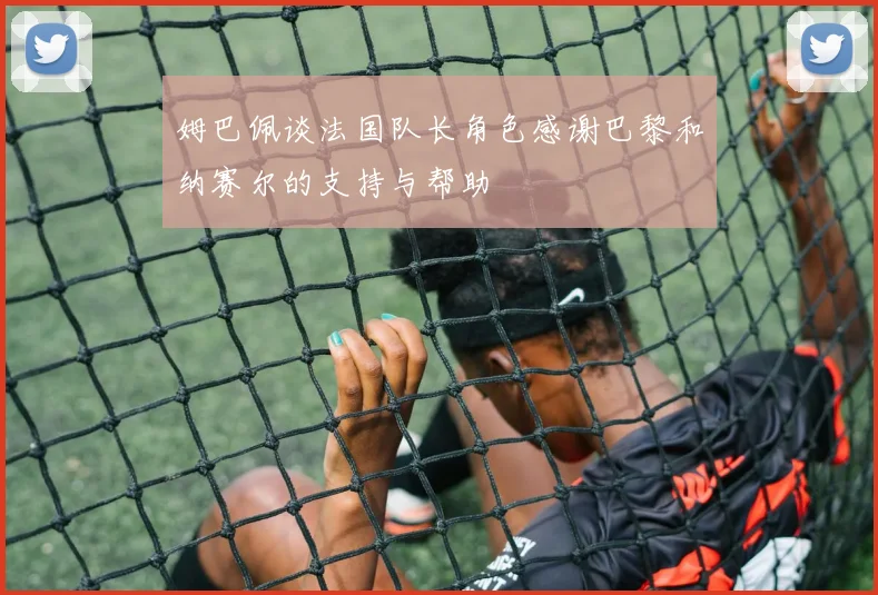 姆巴佩谈法国队长角色感谢巴黎和纳赛尔的支持与帮助