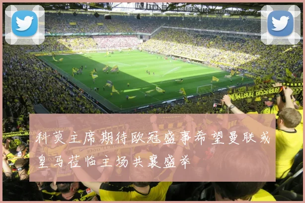 科莫主席期待欧冠盛事希望曼联或皇马莅临主场共襄盛举