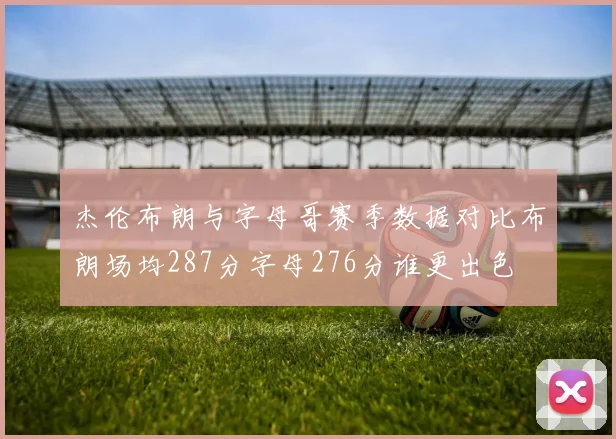 杰伦布朗与字母哥赛季数据对比布朗场均287分字母276分谁更出色