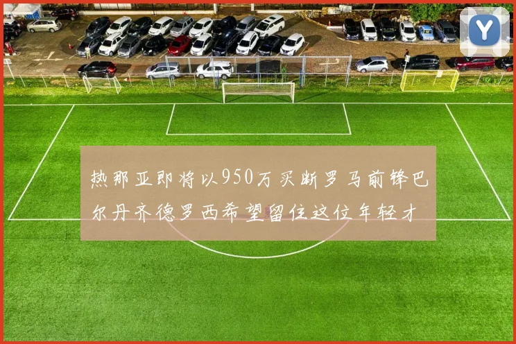 热那亚即将以950万买断罗马前锋巴尔丹齐德罗西希望留住这位年轻才俊