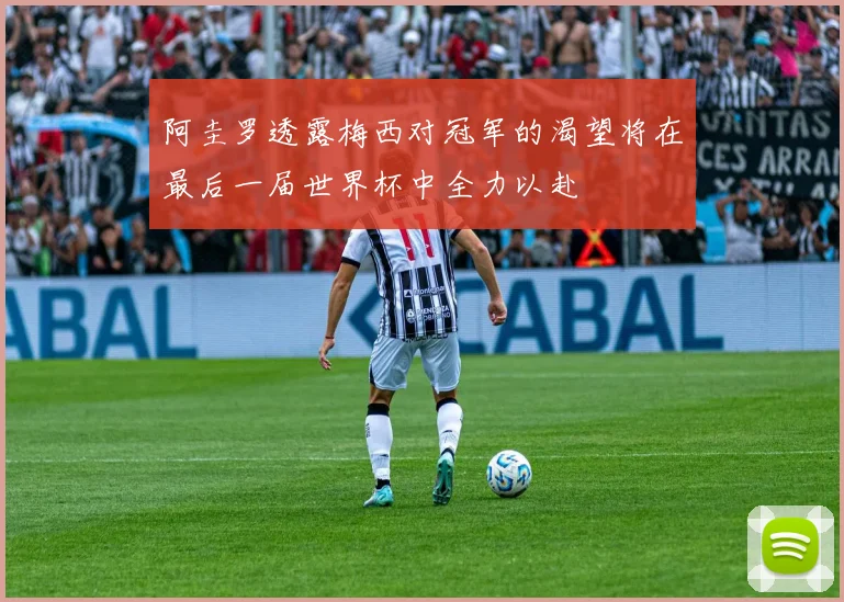 阿圭罗透露梅西对冠军的渴望将在最后一届世界杯中全力以赴