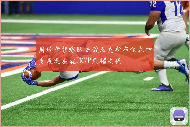 周琦带领球队逆袭尼克斯布伦森神勇表现成就FMVP荣耀之夜