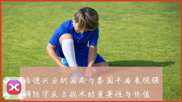 马德兴分析国足与泰国平局表现强调防守反击战术的重要性与价值