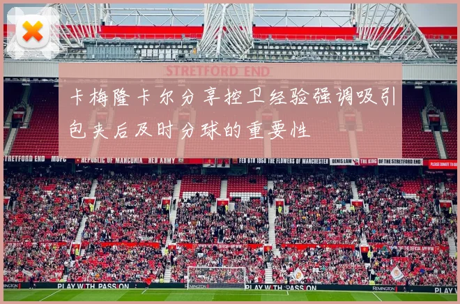 卡梅隆卡尔分享控卫经验强调吸引包夹后及时分球的重要性