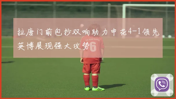 拉唐门前包抄双响助力申花4-1领先英博展现强大攻势
