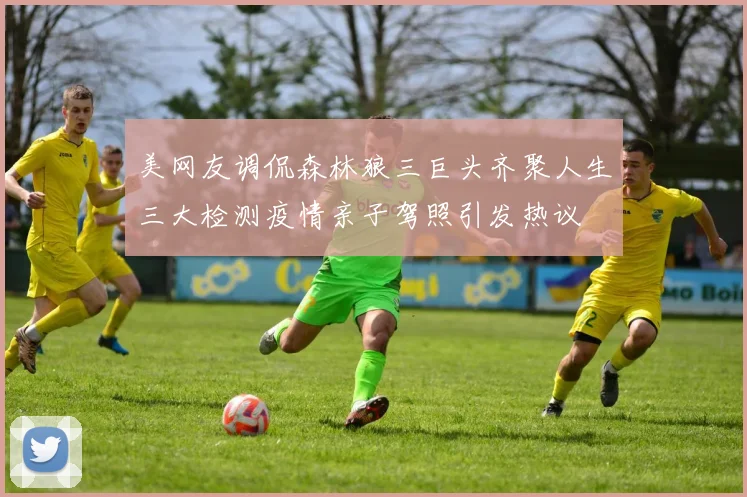 美网友调侃森林狼三巨头齐聚人生三大检测疫情亲子驾照引发热议