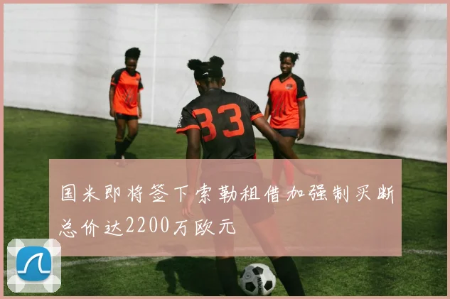 国米即将签下索勒租借加强制买断总价达2200万欧元