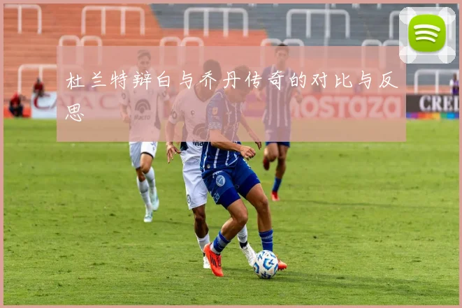 杜兰特辩白与乔丹传奇的对比与反思