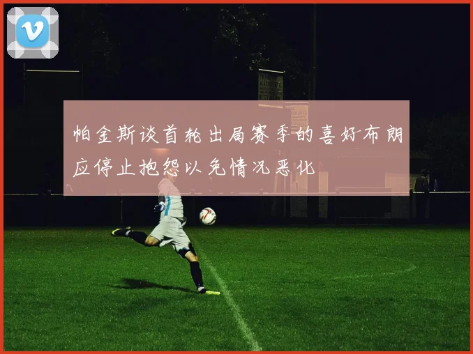 帕金斯谈首轮出局赛季的喜好布朗应停止抱怨以免情况恶化
