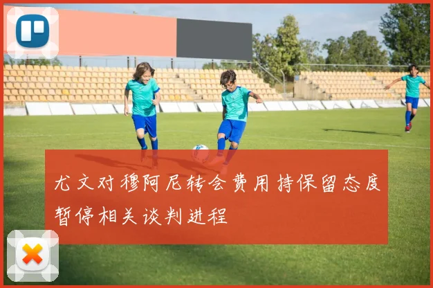 尤文对穆阿尼转会费用持保留态度暂停相关谈判进程