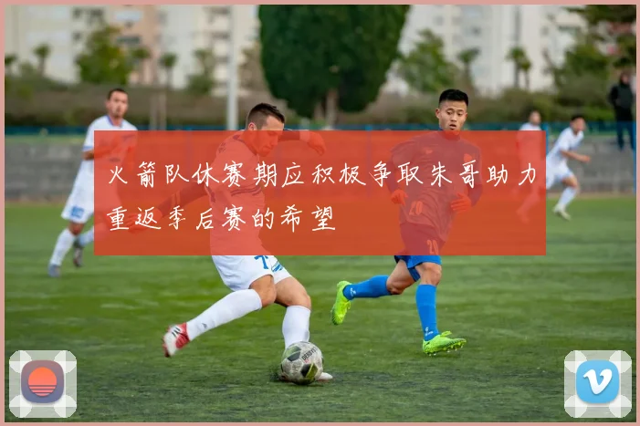 火箭队休赛期应积极争取朱哥助力重返季后赛的希望
