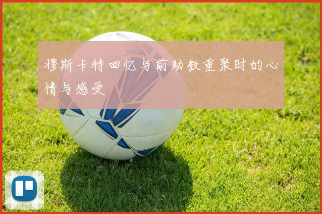 穆斯卡特回忆与前助教重聚时的心情与感受