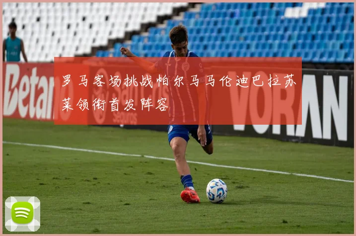 罗马客场挑战帕尔马马伦迪巴拉苏莱领衔首发阵容