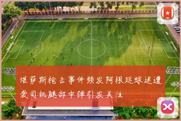 堪萨斯枪击事件频发阿根廷球迷遭袭司机腿部中弹引发关注
