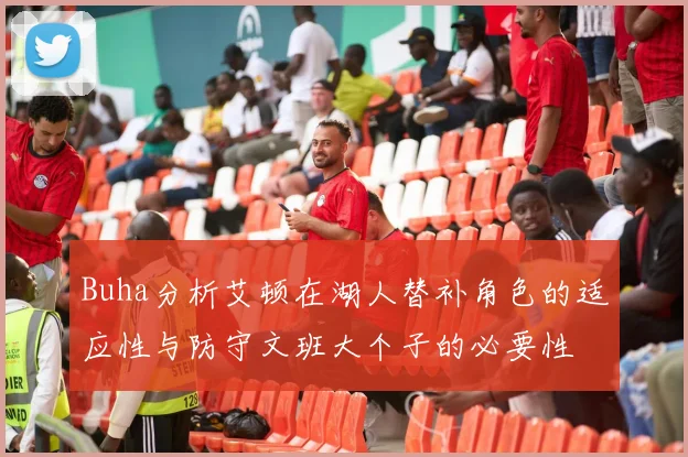 Buha分析艾顿在湖人替补角色的适应性与防守文班大个子的必要性