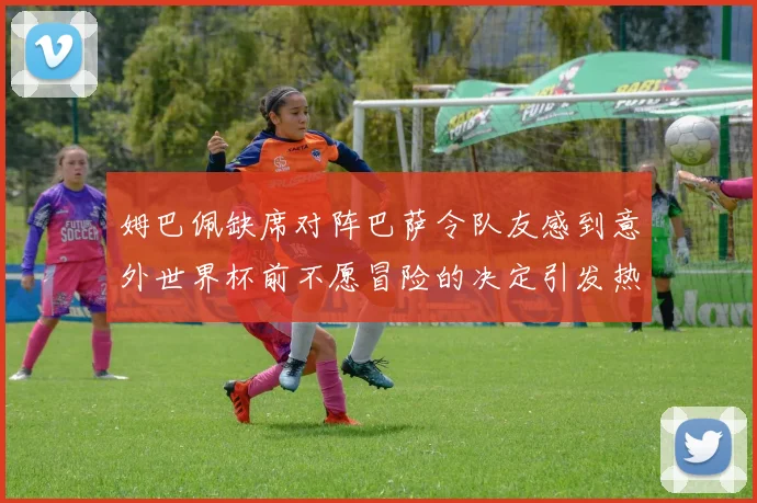 姆巴佩缺席对阵巴萨令队友感到意外世界杯前不愿冒险的决定引发热议