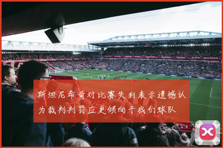 斯坦尼希奇对比赛失利表示遗憾认为裁判判罚应更倾向于我们球队