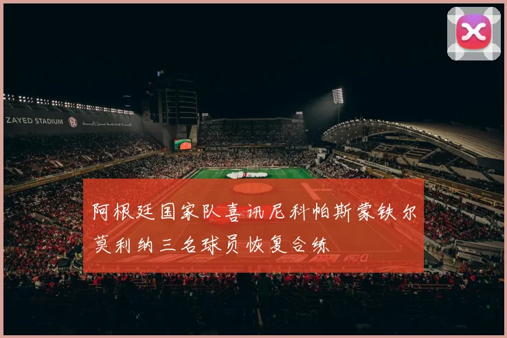 阿根廷国家队喜讯尼科帕斯蒙铁尔莫利纳三名球员恢复合练