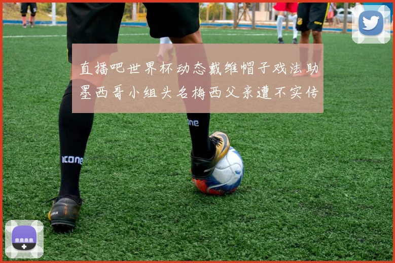 直播吧世界杯动态戴维帽子戏法助墨西哥小组头名梅西父亲遭不实传言困扰