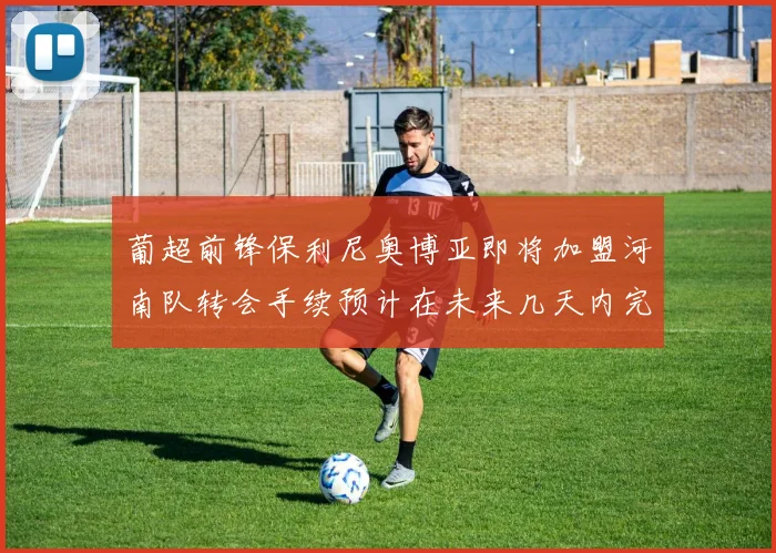 葡超前锋保利尼奥博亚即将加盟河南队转会手续预计在未来几天内完成